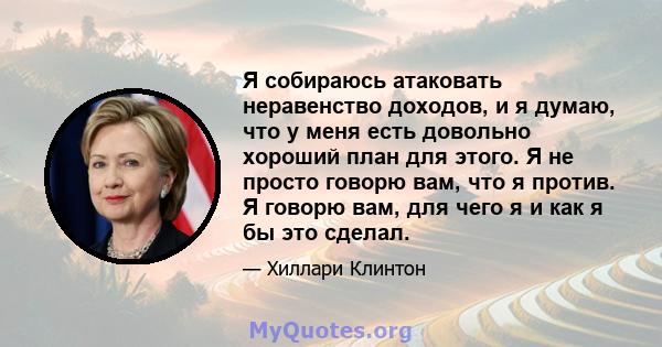 Я собираюсь атаковать неравенство доходов, и я думаю, что у меня есть довольно хороший план для этого. Я не просто говорю вам, что я против. Я говорю вам, для чего я и как я бы это сделал.