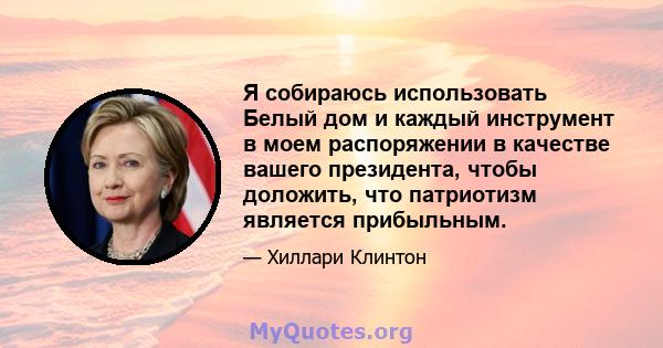 Я собираюсь использовать Белый дом и каждый инструмент в моем распоряжении в качестве вашего президента, чтобы доложить, что патриотизм является прибыльным.