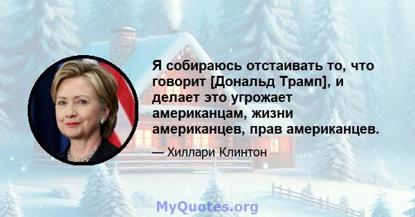 Я собираюсь отстаивать то, что говорит [Дональд Трамп], и делает это угрожает американцам, жизни американцев, прав американцев.