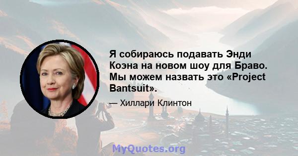 Я собираюсь подавать Энди Коэна на новом шоу для Браво. Мы можем назвать это «Project Bantsuit».