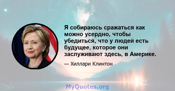 Я собираюсь сражаться как можно усердно, чтобы убедиться, что у людей есть будущее, которое они заслуживают здесь, в Америке.