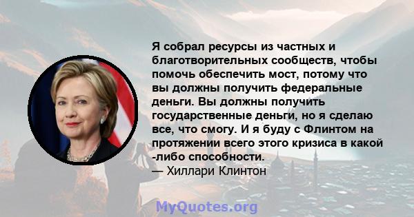 Я собрал ресурсы из частных и благотворительных сообществ, чтобы помочь обеспечить мост, потому что вы должны получить федеральные деньги. Вы должны получить государственные деньги, но я сделаю все, что смогу. И я буду