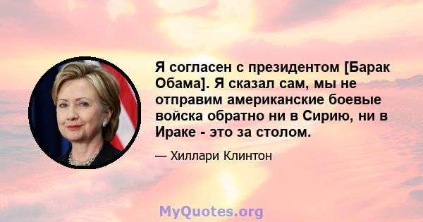 Я согласен с президентом [Барак Обама]. Я сказал сам, мы не отправим американские боевые войска обратно ни в Сирию, ни в Ираке - это за столом.