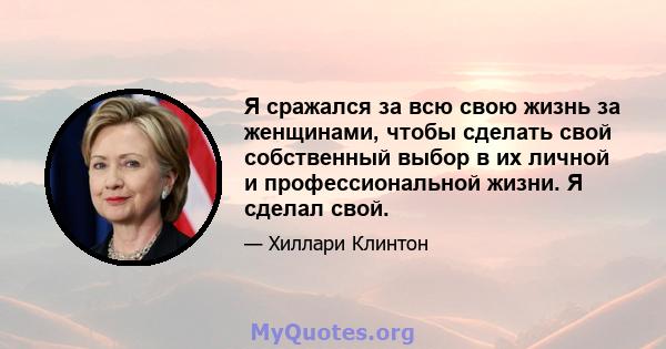 Я сражался за всю свою жизнь за женщинами, чтобы сделать свой собственный выбор в их личной и профессиональной жизни. Я сделал свой.