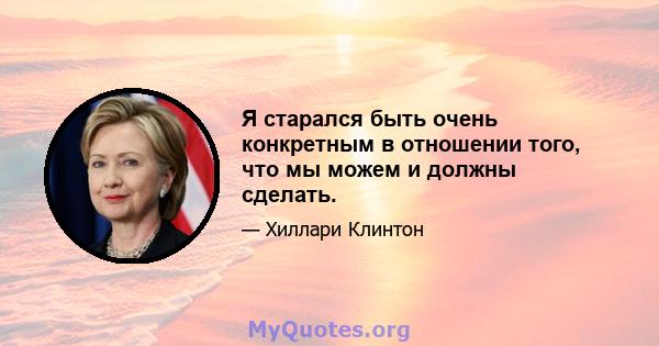 Я старался быть очень конкретным в отношении того, что мы можем и должны сделать.