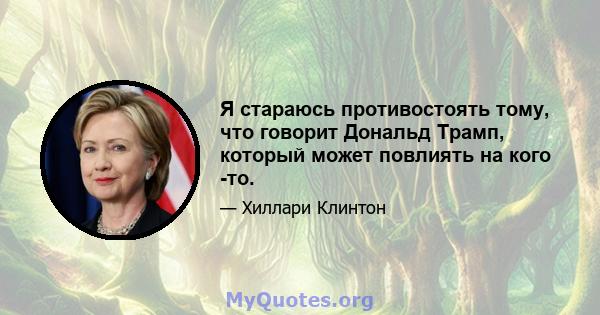 Я стараюсь противостоять тому, что говорит Дональд Трамп, который может повлиять на кого -то.