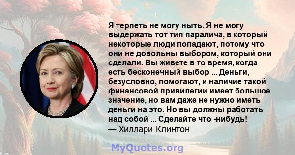 Я терпеть не могу ныть. Я не могу выдержать тот тип паралича, в который некоторые люди попадают, потому что они не довольны выбором, который они сделали. Вы живете в то время, когда есть бесконечный выбор ... Деньги,