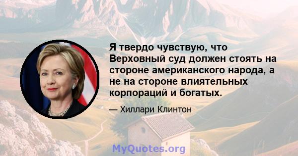 Я твердо чувствую, что Верховный суд должен стоять на стороне американского народа, а не на стороне влиятельных корпораций и богатых.