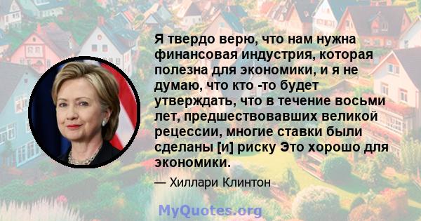 Я твердо верю, что нам нужна финансовая индустрия, которая полезна для экономики, и я не думаю, что кто -то будет утверждать, что в течение восьми лет, предшествовавших великой рецессии, многие ставки были сделаны [и]