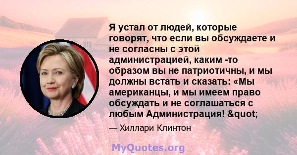 Я устал от людей, которые говорят, что если вы обсуждаете и не согласны с этой администрацией, каким -то образом вы не патриотичны, и мы должны встать и сказать: «Мы американцы, и мы имеем право обсуждать и не