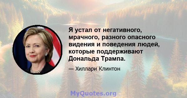 Я устал от негативного, мрачного, разного опасного видения и поведения людей, которые поддерживают Дональда Трампа.