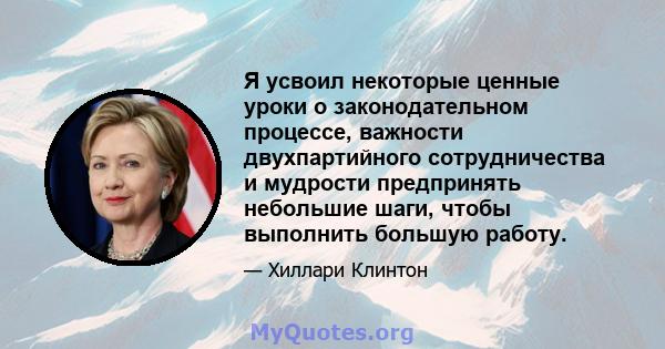 Я усвоил некоторые ценные уроки о законодательном процессе, важности двухпартийного сотрудничества и мудрости предпринять небольшие шаги, чтобы выполнить большую работу.