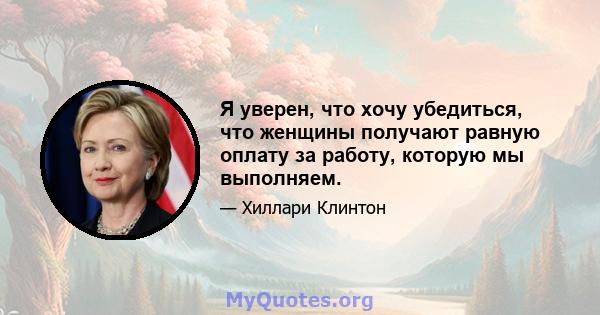 Я уверен, что хочу убедиться, что женщины получают равную оплату за работу, которую мы выполняем.