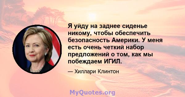 Я уйду на заднее сиденье никому, чтобы обеспечить безопасность Америки. У меня есть очень четкий набор предложений о том, как мы побеждаем ИГИЛ.