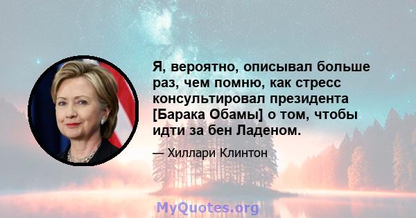 Я, вероятно, описывал больше раз, чем помню, как стресс консультировал президента [Барака Обамы] о том, чтобы идти за бен Ладеном.