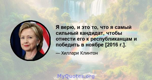 Я верю, и это то, что я самый сильный кандидат, чтобы отнести его к республиканцам и победить в ноябре [2016 г.].