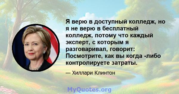 Я верю в доступный колледж, но я не верю в бесплатный колледж, потому что каждый эксперт, с которым я разговаривал, говорит: Посмотрите, как вы когда -либо контролируете затраты.