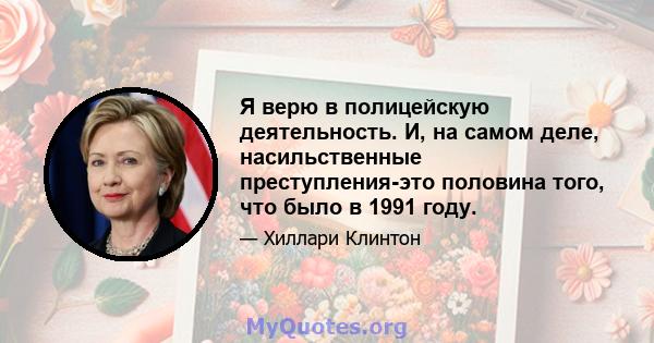 Я верю в полицейскую деятельность. И, на самом деле, насильственные преступления-это половина того, что было в 1991 году.