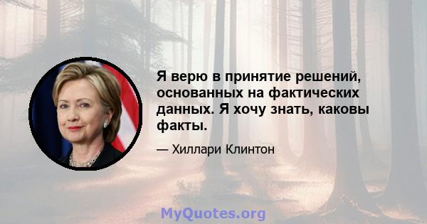 Я верю в принятие решений, основанных на фактических данных. Я хочу знать, каковы факты.