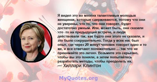 Я видел это во многих талантливых молодых женщинах, которые сдерживаются, потому что они не уверены, что то, что они говорят, будет достаточно умным. Или, может быть, они сказали что -то на предыдущей встрече, и люди