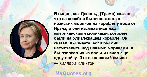 Я видел, как Дональд [Трамп] сказал, что на корабле были несколько иранских моряков на корабле у вода от Ирана, и они насмехались над американскими моряками, которые были на близлежащем корабле. Он сказал, вы знаете,