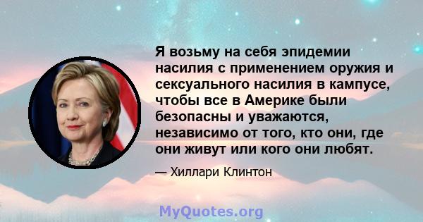 Я возьму на себя эпидемии насилия с применением оружия и сексуального насилия в кампусе, чтобы все в Америке были безопасны и уважаются, независимо от того, кто они, где они живут или кого они любят.