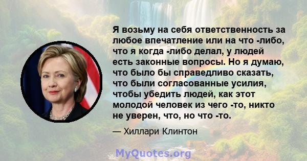 Я возьму на себя ответственность за любое впечатление или на что -либо, что я когда -либо делал, у людей есть законные вопросы. Но я думаю, что было бы справедливо сказать, что были согласованные усилия, чтобы убедить