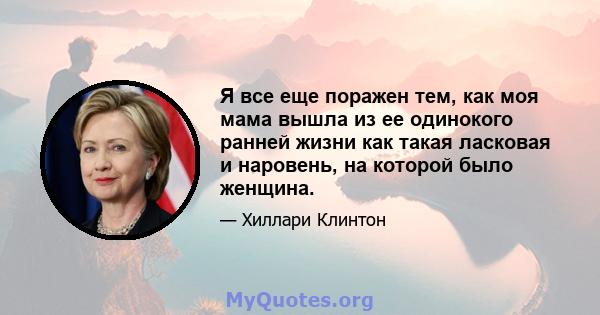 Я все еще поражен тем, как моя мама вышла из ее одинокого ранней жизни как такая ласковая и наровень, на которой было женщина.