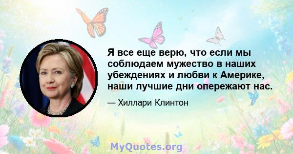 Я все еще верю, что если мы соблюдаем мужество в наших убеждениях и любви к Америке, наши лучшие дни опережают нас.