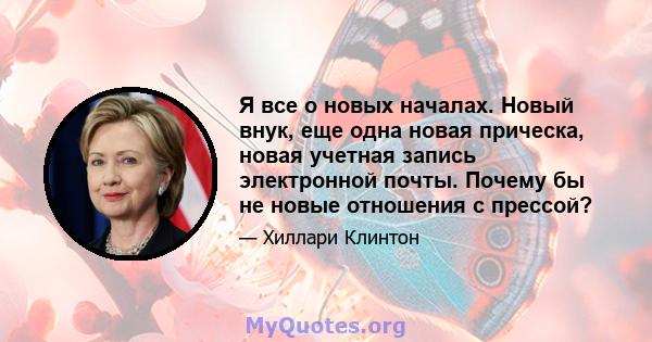 Я все о новых началах. Новый внук, еще одна новая прическа, новая учетная запись электронной почты. Почему бы не новые отношения с прессой?