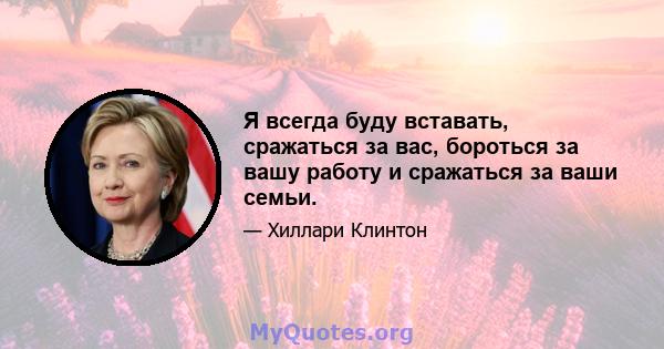 Я всегда буду вставать, сражаться за вас, бороться за вашу работу и сражаться за ваши семьи.