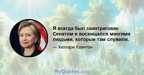 Я всегда был заинтригован Сенатом и восхищался многими людьми, которые там служили.