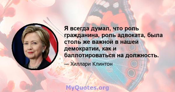 Я всегда думал, что роль гражданина, роль адвоката, была столь же важной в нашей демократии, как и баллотироваться на должность.