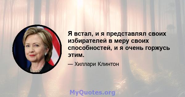 Я встал, и я представлял своих избирателей в меру своих способностей, и я очень горжусь этим.