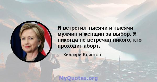 Я встретил тысячи и тысячи мужчин и женщин за выбор. Я никогда не встречал никого, кто проходит аборт.