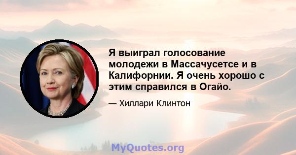 Я выиграл голосование молодежи в Массачусетсе и в Калифорнии. Я очень хорошо с этим справился в Огайо.