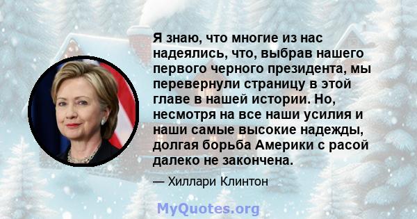 Я знаю, что многие из нас надеялись, что, выбрав нашего первого черного президента, мы перевернули страницу в этой главе в нашей истории. Но, несмотря на все наши усилия и наши самые высокие надежды, долгая борьба