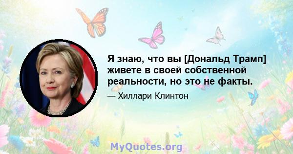 Я знаю, что вы [Дональд Трамп] живете в своей собственной реальности, но это не факты.