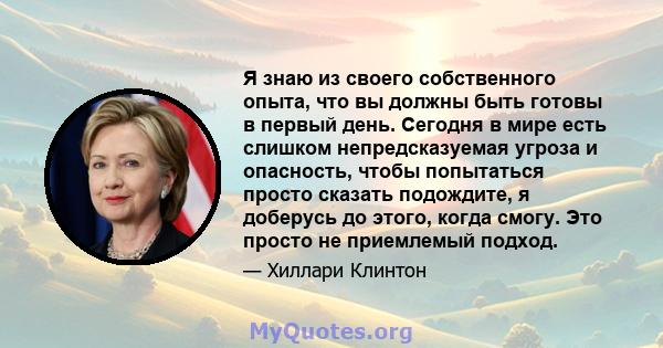 Я знаю из своего собственного опыта, что вы должны быть готовы в первый день. Сегодня в мире есть слишком непредсказуемая угроза и опасность, чтобы попытаться просто сказать подождите, я доберусь до этого, когда смогу.