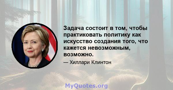 Задача состоит в том, чтобы практиковать политику как искусство создания того, что кажется невозможным, возможно.