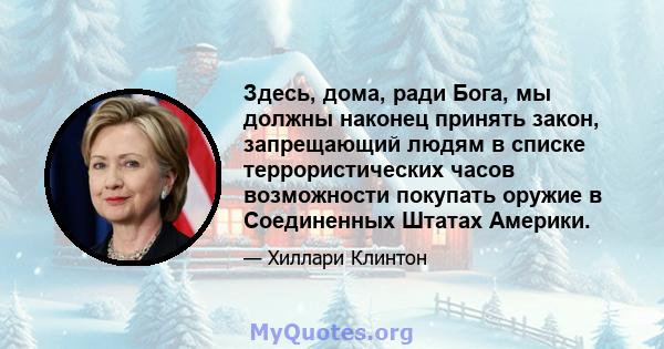 Здесь, дома, ради Бога, мы должны наконец принять закон, запрещающий людям в списке террористических часов возможности покупать оружие в Соединенных Штатах Америки.