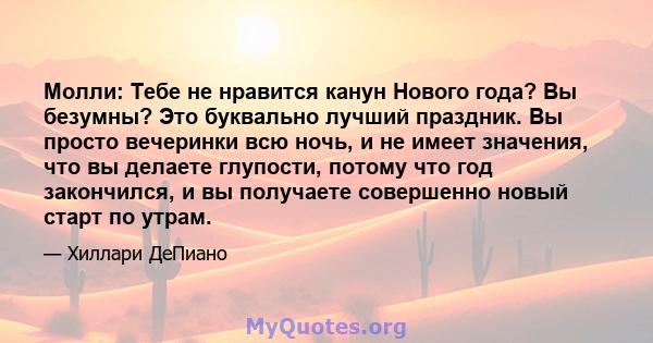 Молли: Тебе не нравится канун Нового года? Вы безумны? Это буквально лучший праздник. Вы просто вечеринки всю ночь, и не имеет значения, что вы делаете глупости, потому что год закончился, и вы получаете совершенно