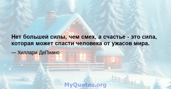 Нет большей силы, чем смех, а счастье - это сила, которая может спасти человека от ужасов мира.