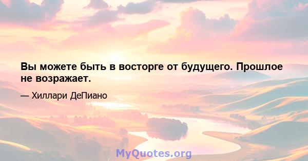 Вы можете быть в восторге от будущего. Прошлое не возражает.