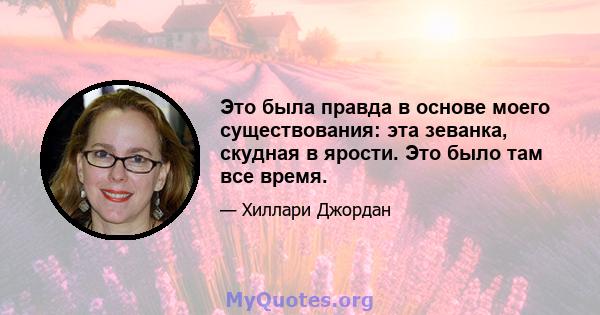 Это была правда в основе моего существования: эта зеванка, скудная в ярости. Это было там все время.