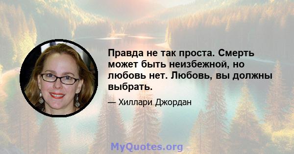 Правда не так проста. Смерть может быть неизбежной, но любовь нет. Любовь, вы должны выбрать.