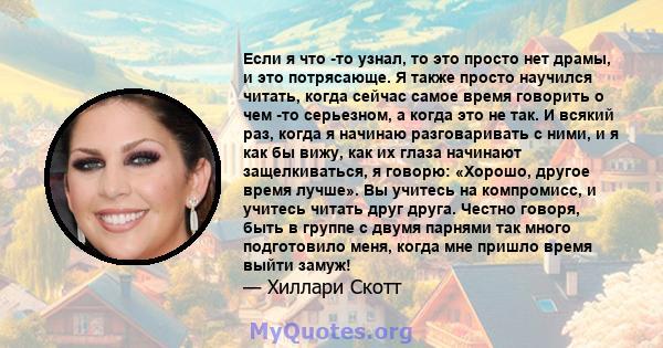 Если я что -то узнал, то это просто нет драмы, и это потрясающе. Я также просто научился читать, когда сейчас самое время говорить о чем -то серьезном, а когда это не так. И всякий раз, когда я начинаю разговаривать с