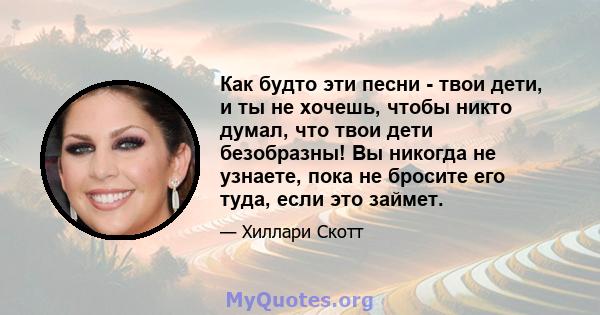 Как будто эти песни - твои дети, и ты не хочешь, чтобы никто думал, что твои дети безобразны! Вы никогда не узнаете, пока не бросите его туда, если это займет.