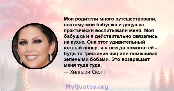 Мои родители много путешествовали, поэтому мои бабушка и дедушка практически воспитывали меня. Моя бабушка и я действительно связались на кухне. Она этот удивительный южный повар, и я всегда помогал ей - будь то