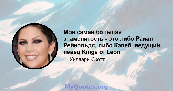 Моя самая большая знаменитость - это либо Райан Рейнольдс, либо Калеб, ведущий певец Kings of Leon.